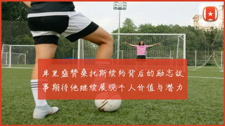 库里盛赞桑托斯续约背后的励志故事期待他继续展现个人价值与潜力