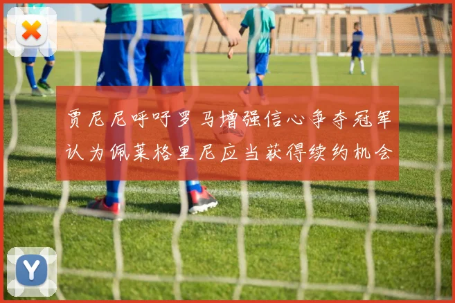 贾尼尼呼吁罗马增强信心争夺冠军认为佩莱格里尼应当获得续约机会