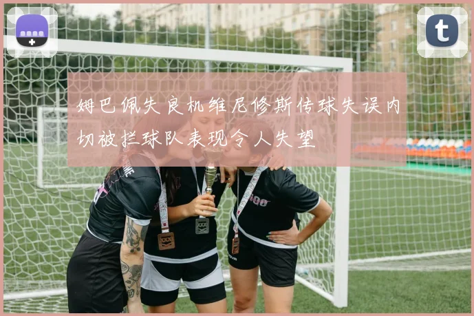 姆巴佩失良机维尼修斯传球失误内切被拦球队表现令人失望