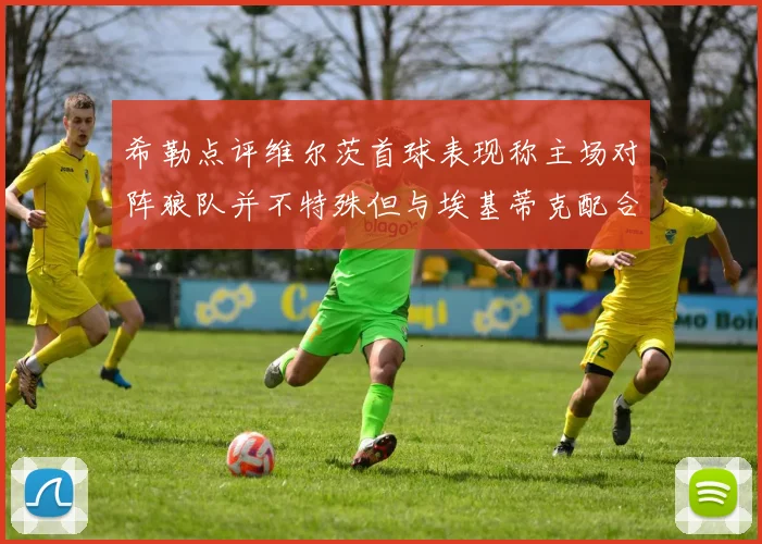 希勒点评维尔茨首球表现称主场对阵狼队并不特殊但与埃基蒂克配合默契