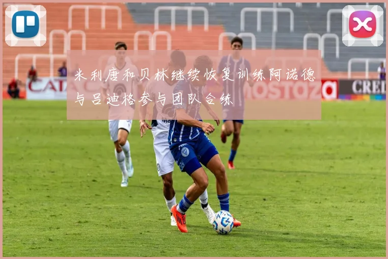 米利唐和贝林继续恢复训练阿诺德与吕迪格参与团队合练