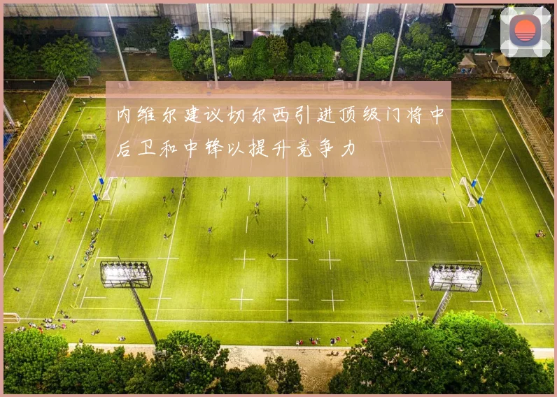 内维尔建议切尔西引进顶级门将中后卫和中锋以提升竞争力