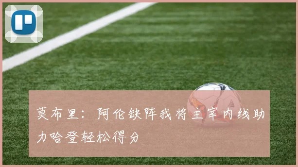 莫布里：阿伦缺阵我将主宰内线助力哈登轻松得分