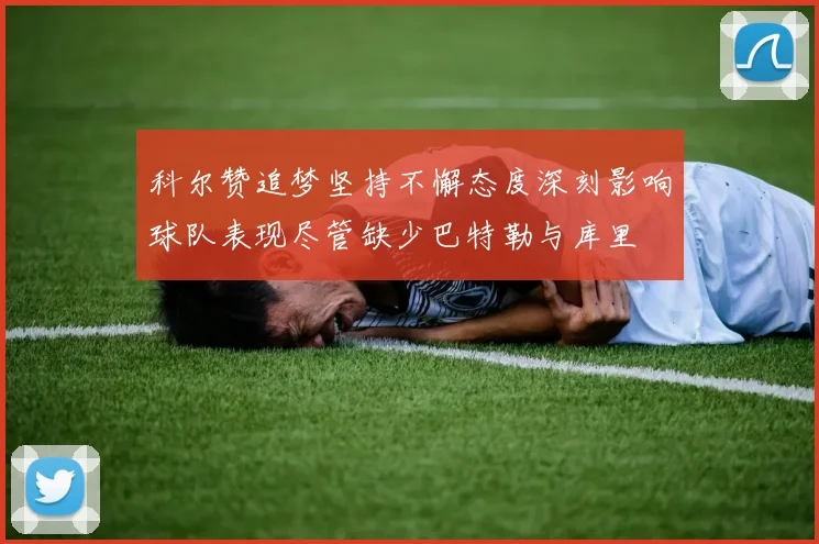 科尔赞追梦坚持不懈态度深刻影响球队表现尽管缺少巴特勒与库里