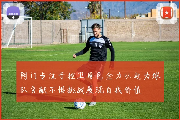阿门专注于控卫角色全力以赴为球队贡献不惧挑战展现自我价值