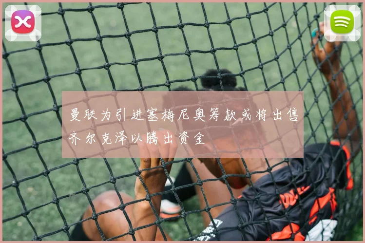 曼联为引进塞梅尼奥筹款或将出售齐尔克泽以腾出资金