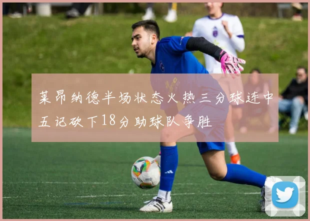 莱昂纳德半场状态火热三分球连中五记砍下18分助球队争胜