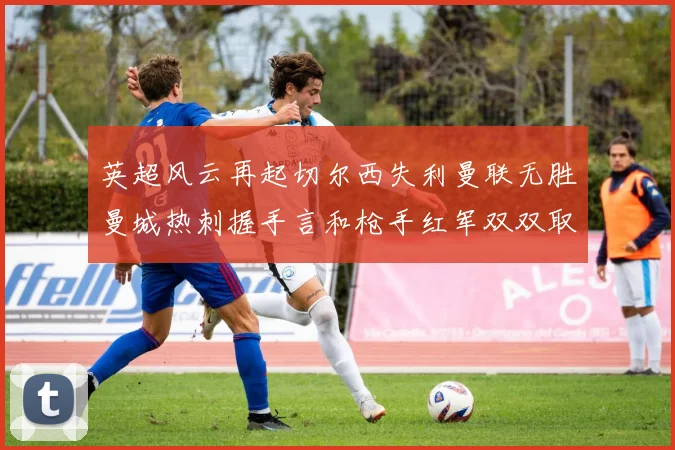 英超风云再起切尔西失利曼联无胜曼城热刺握手言和枪手红军双双取胜