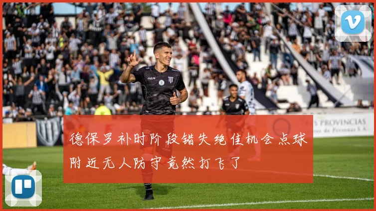 德保罗补时阶段错失绝佳机会点球附近无人防守竟然打飞了