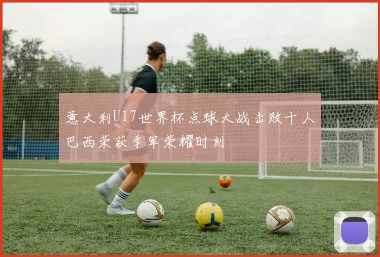 意大利U17世界杯点球大战击败十人巴西荣获季军荣耀时刻