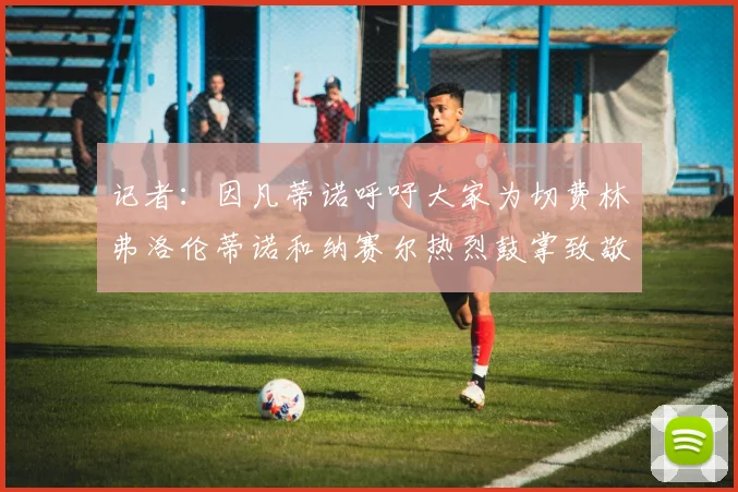 记者：因凡蒂诺呼吁大家为切费林弗洛伦蒂诺和纳赛尔热烈鼓掌致敬
