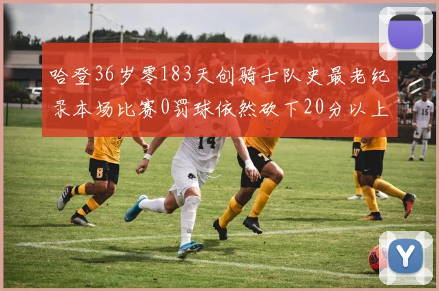 哈登36岁零183天创骑士队史最老纪录本场比赛0罚球依然砍下20分以上