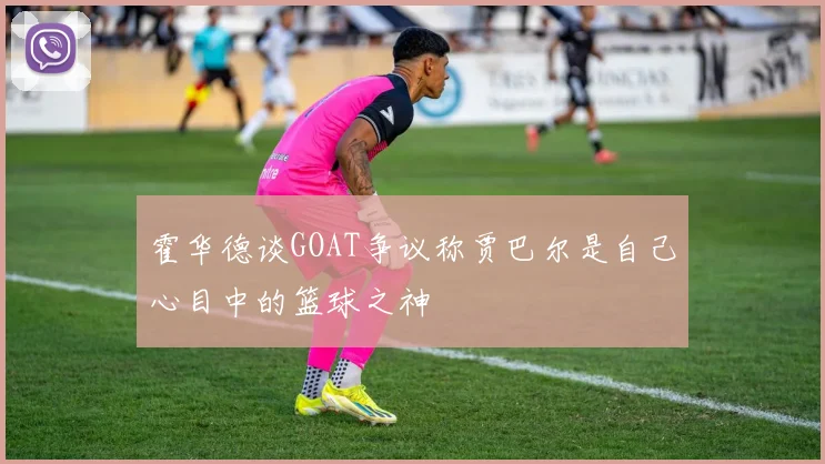 霍华德谈GOAT争议称贾巴尔是自己心目中的篮球之神