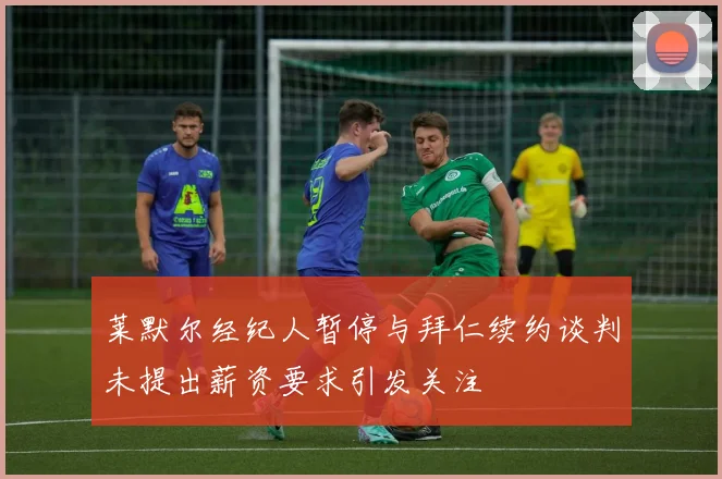 莱默尔经纪人暂停与拜仁续约谈判未提出薪资要求引发关注