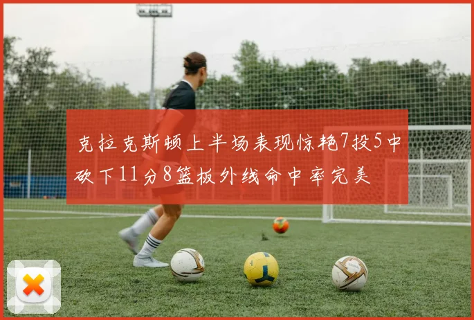 克拉克斯顿上半场表现惊艳7投5中砍下11分8篮板外线命中率完美