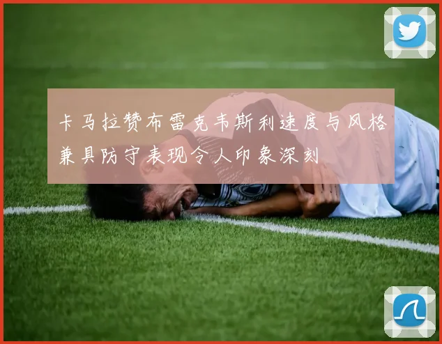 卡马拉赞布雷克韦斯利速度与风格兼具防守表现令人印象深刻