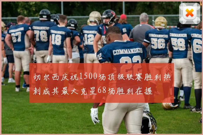 切尔西庆祝1500场顶级联赛胜利热刺成其最大克星68场胜利在握