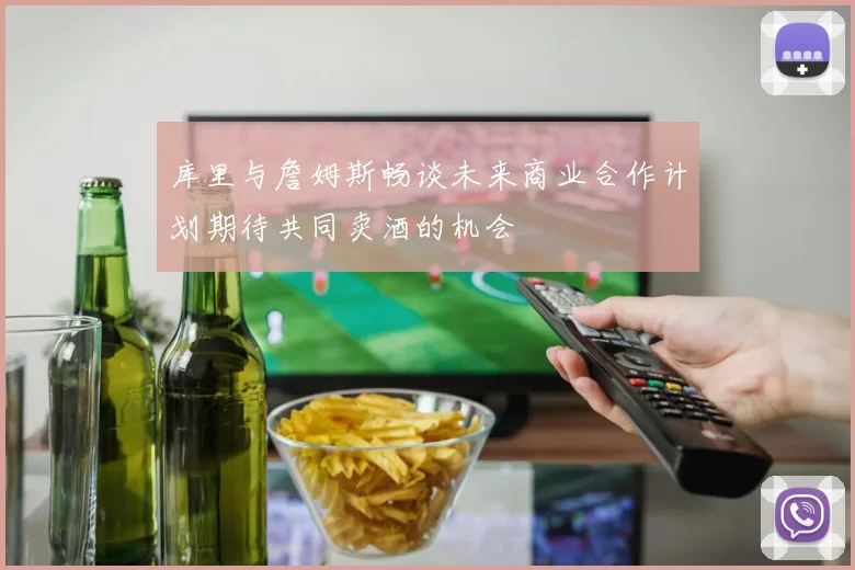 库里与詹姆斯畅谈未来商业合作计划期待共同卖酒的机会