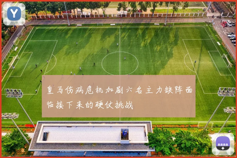 皇马伤病危机加剧六名主力缺阵面临接下来的硬仗挑战