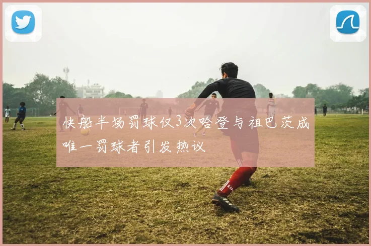 快船半场罚球仅3次哈登与祖巴茨成唯一罚球者引发热议