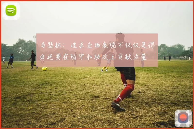 马瑟林：追求全面表现不仅仅是得分还要在防守和助攻上贡献力量