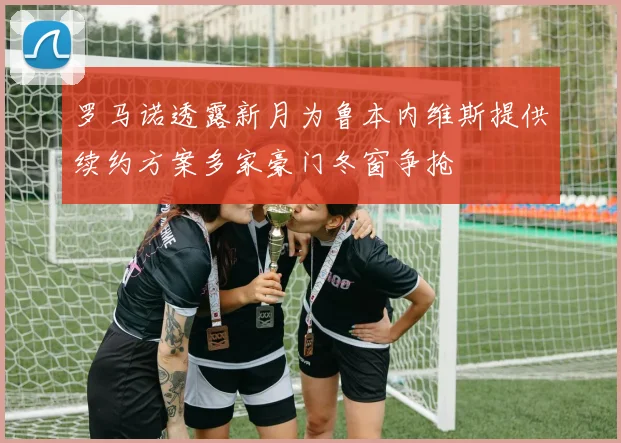 罗马诺透露新月为鲁本内维斯提供续约方案多家豪门冬窗争抢