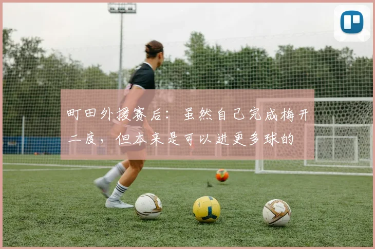 町田外援赛后：虽然自己完成梅开二度，但本来是可以进更多球的