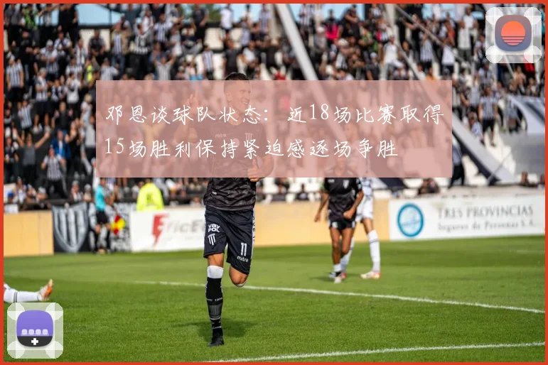 邓恩谈球队状态：近18场比赛取得15场胜利保持紧迫感逐场争胜