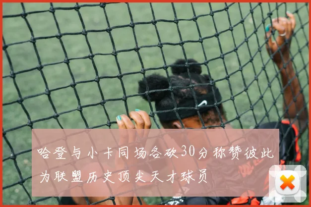 哈登与小卡同场各砍30分称赞彼此为联盟历史顶尖天才球员