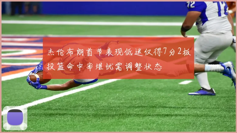 杰伦布朗首节表现低迷仅得7分2板投篮命中率堪忧需调整状态