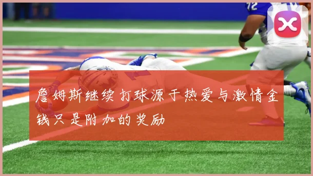 詹姆斯继续打球源于热爱与激情金钱只是附加的奖励