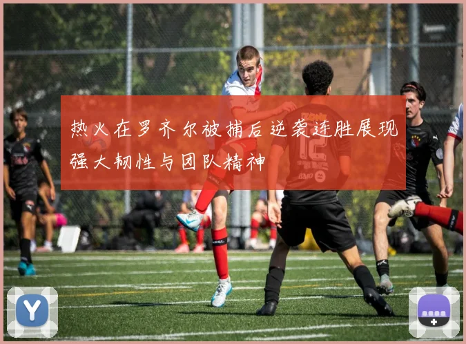 热火在罗齐尔被捕后逆袭连胜展现强大韧性与团队精神