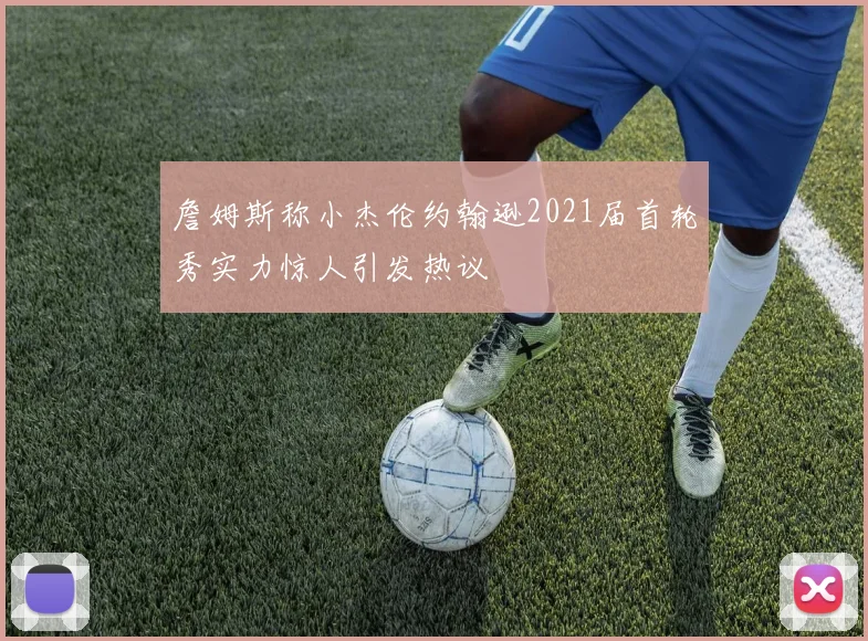 詹姆斯称小杰伦约翰逊2021届首轮秀实力惊人引发热议