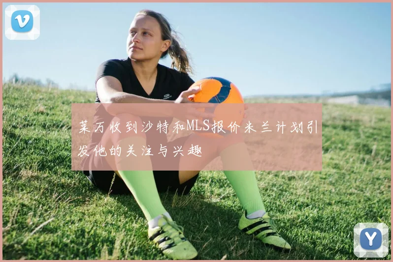 莱万收到沙特和MLS报价米兰计划引发他的关注与兴趣