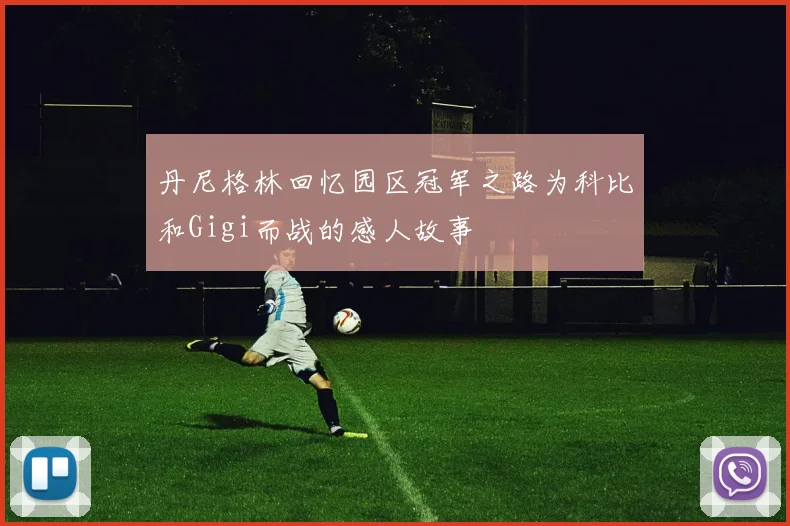 丹尼格林回忆园区冠军之路为科比和Gigi而战的感人故事