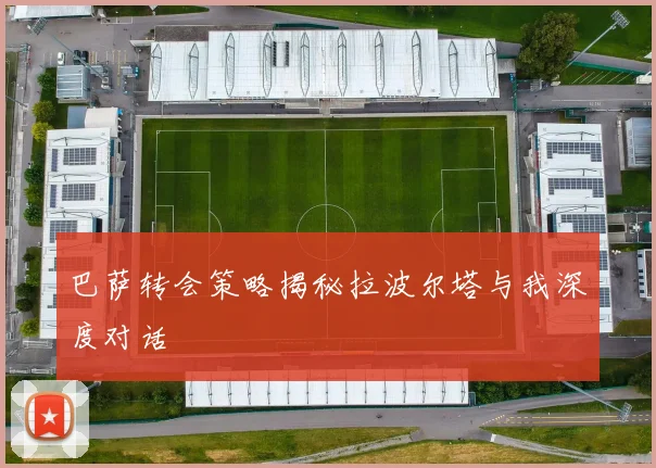 巴萨转会策略揭秘拉波尔塔与我深度对话