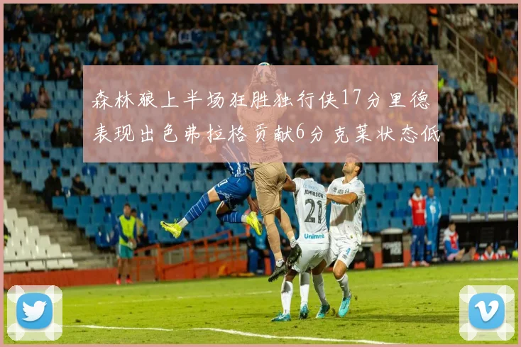 森林狼上半场狂胜独行侠17分里德表现出色弗拉格贡献6分克莱状态低迷未得分