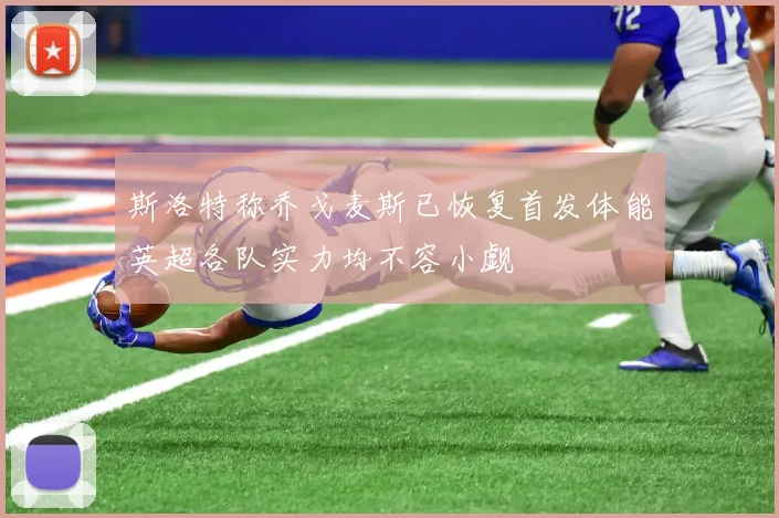 斯洛特称乔戈麦斯已恢复首发体能英超各队实力均不容小觑