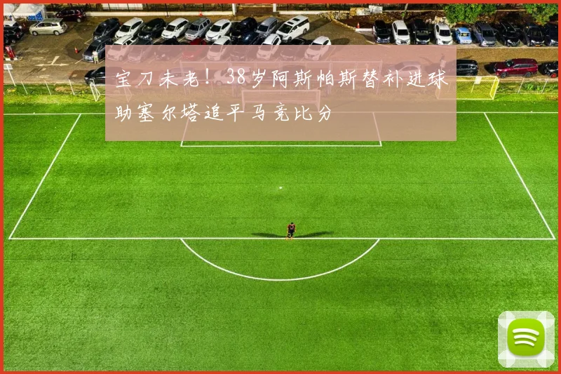 宝刀未老！38岁阿斯帕斯替补进球助塞尔塔追平马竞比分