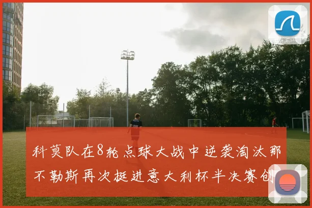 科莫队在8轮点球大战中逆袭淘汰那不勒斯再次挺进意大利杯半决赛创造历史
